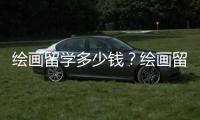 绘画留学多少钱？绘画留学价格详情介绍